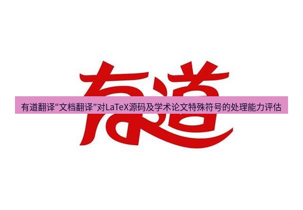 有道翻译官网 有道翻译“文档翻译”对LaTeX源码及学术论文特殊符号的处理能力评估
