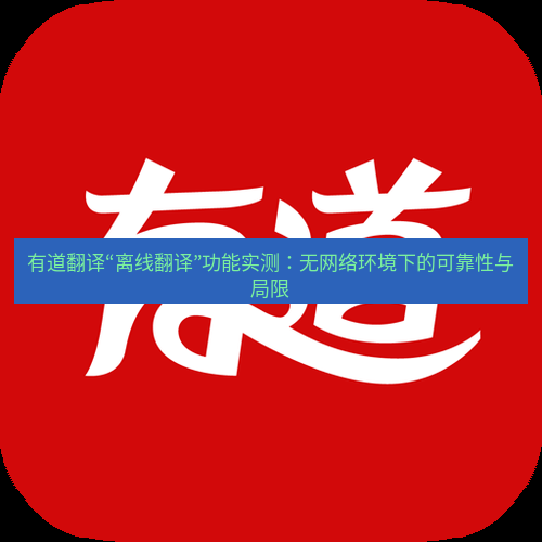 有道翻译官网 有道翻译“离线翻译”功能实测：无网络环境下的可靠性与局限