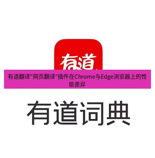 有道翻译官网 有道翻译“网页翻译”插件在Chrome与Edge浏览器上的性能差异