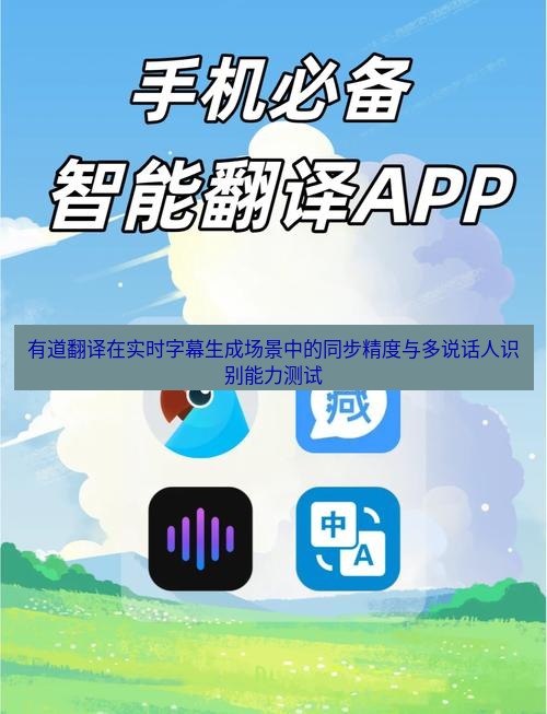 有道翻译官网 有道翻译在实时字幕生成场景中的同步精度与多说话人识别能力测试