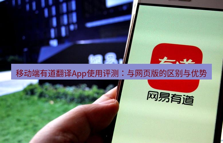 有道翻译官网 移动端有道翻译App使用评测：与网页版的区别与优势