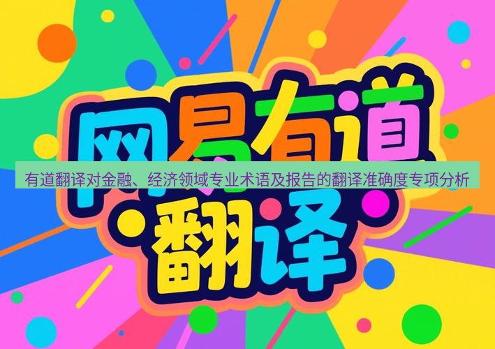 有道翻译官网 有道翻译对金融、经济领域专业术语及报告的翻译准确度专项分析