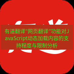 有道翻译官网 有道翻译“网页翻译”功能对JavaScript动态加载内容的支持程度与限制分析